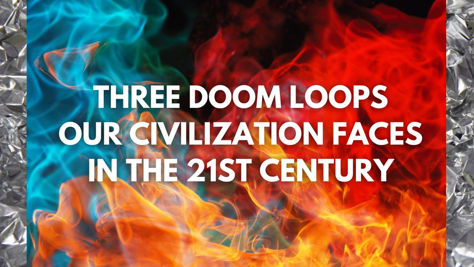 The Three Doom Loops Our Civilization Faces in the 21st Century